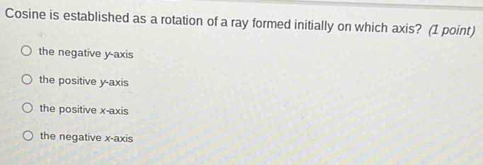 Cosine is established as a rotation of a ray formed initially on which axis? (1 point)
the negative y-axis
the positive y-axis
the positive x-axis
the negative x-axis