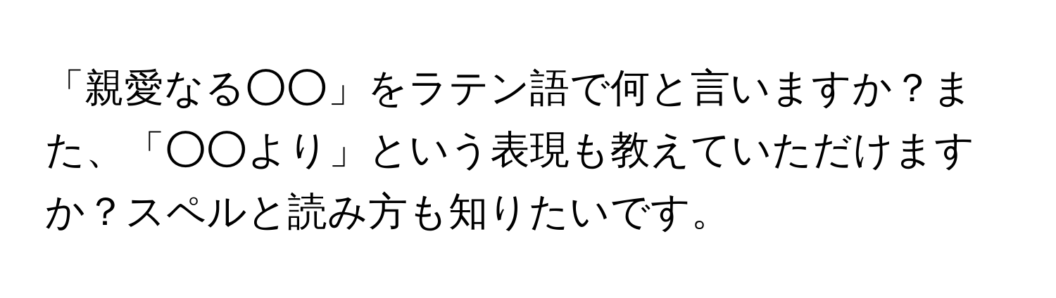 「親愛なる○○」をラテン語で何と言いますか？また、「○○より」という表現も教えていただけますか？スペルと読み方も知りたいです。