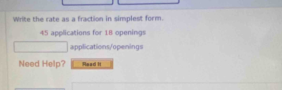 Write the rate as a fraction in simplest form.
45 applications for 18 openings 
applications/openings 
Need Help? Read It