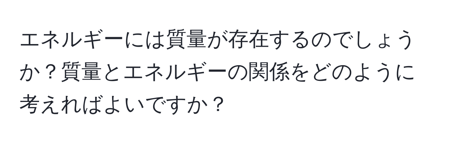 エネルギーには質量が存在するのでしょうか？質量とエネルギーの関係をどのように考えればよいですか？