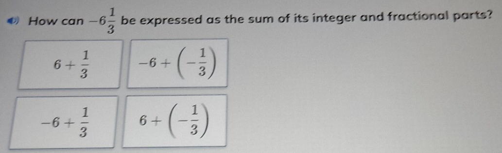 How can -6 1/3  be expressed as the sum of its integer and fractional parts?
6+ 1/3  -6+(- 1/3 )
-6+ 1/3  6+(- 1/3 )