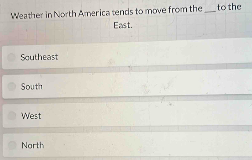 Weather in North America tends to move from the _to the
East.
Southeast
South
West
North