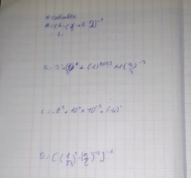 colculer
A=beginbmatrix 1&( 1/3 +2^(-1))end(bmatrix)^(-2)
∴ 1 
B. 3^3+( 1/3 )^8+(-1)^8023* f( 5/3 )^-3
c=-2^3+10^4* 10^(-2)+(-4)^2
D=C( 2/25 )^2-( 5/2 )^-4]^-1