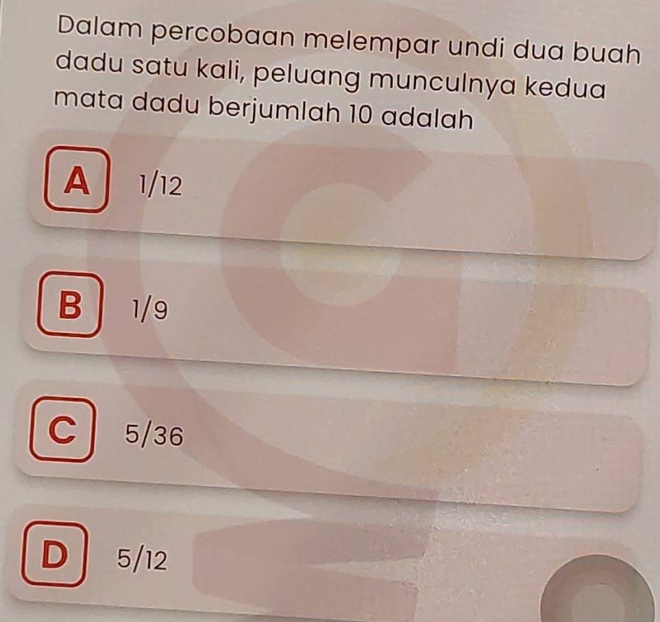 Dalam percobaan melempar undi dua buah
dadu satu kali, peluang munculnya kedua
mata dadu berjumlah 10 adalah
A 1/12
B 1/9
C 5/36
D 5/12