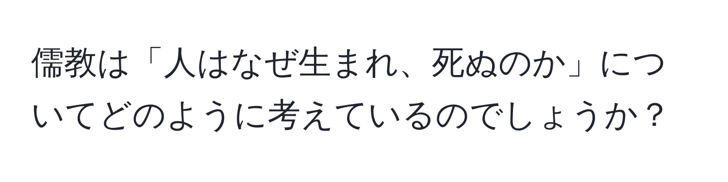 儒教は「人はなぜ生まれ、死ぬのか」についてどのように考えているのでしょうか？