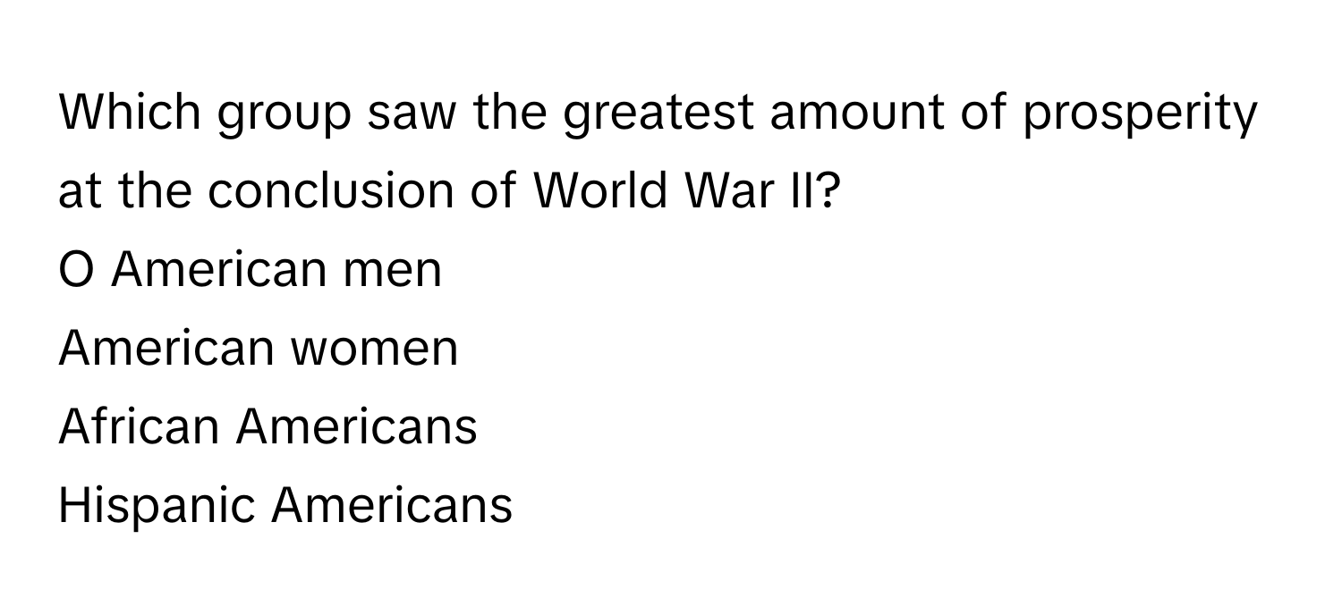 Which group saw the greatest amount of prosperity at the conclusion of World War II?

O American men
American women
African Americans
Hispanic Americans