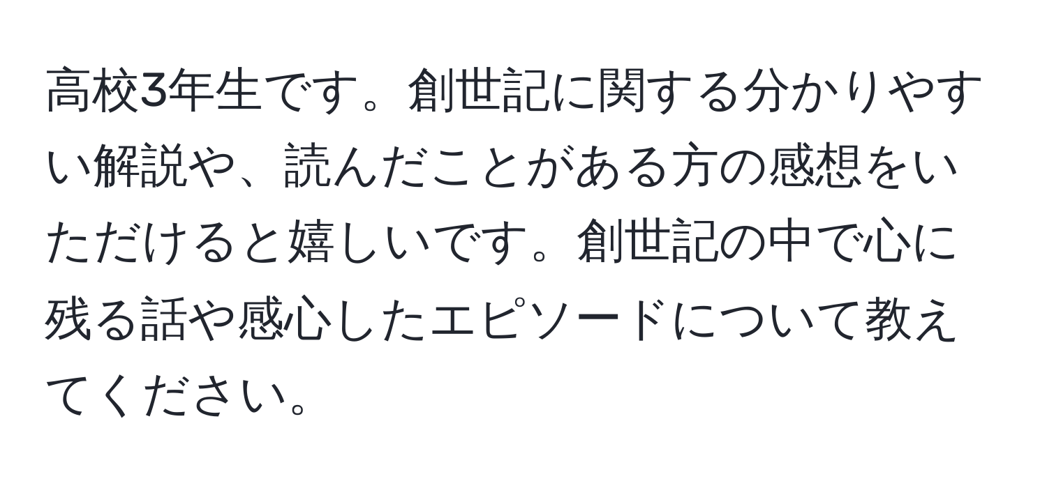 高校3年生です。創世記に関する分かりやすい解説や、読んだことがある方の感想をいただけると嬉しいです。創世記の中で心に残る話や感心したエピソードについて教えてください。