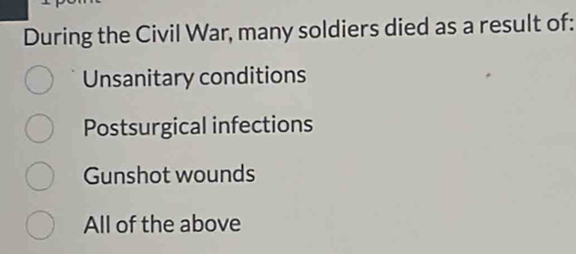 During the Civil War, many soldiers died as a result of:
Unsanitary conditions
Postsurgical infections
Gunshot wounds
All of the above