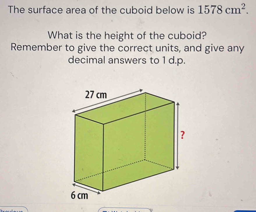 The surface area of the cuboid below is 1578cm^2. 
What is the height of the cuboid? 
Remember to give the correct units, and give any 
decimal answers to 1 d.p.