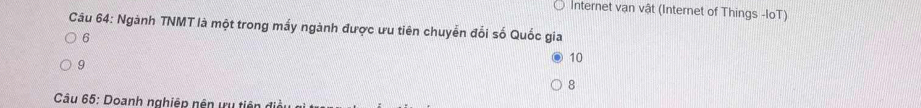 Internet vạn vật (Internet of Things -IoT)
Câu 64: Ngành TNMT là một trong mấy ngành được ưu tiên chuyển đổi số Quốc gia
6
9
10
8
Câu 65: Doanh nghiệp nên ưụ tiên đi