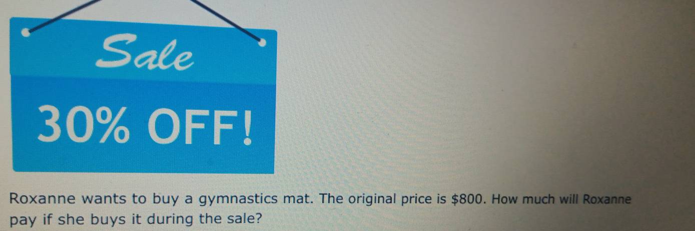 Sale
30% OFF! 
Roxanne wants to buy a gymnastics mat. The original price is $800. How much will Roxanne 
pay if she buys it during the sale?