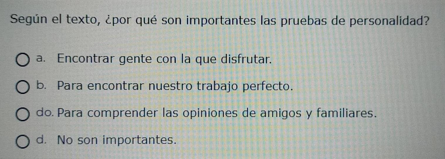 Según el texto, ¿por qué son importantes las pruebas de personalidad?
a. Encontrar gente con la que disfrutar.
b. Para encontrar nuestro trabajo perfecto.
do. Para comprender las opiniones de amigos y familiares.
d. No son importantes.