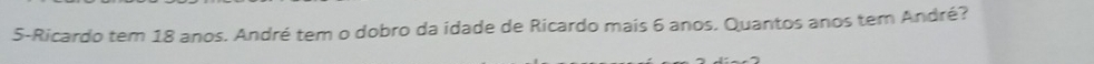 5-Ricardo tem 18 anos. André tem o dobro da idade de Ricardo mais 6 anos. Quantos anos tem André?