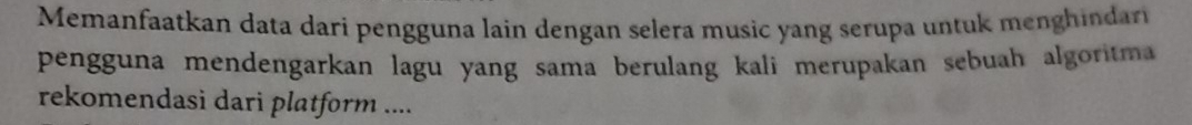 Memanfaatkan data dari pengguna lain dengan selera music yang serupa untuk menghindar 
pengguna mendengarkan lagu yang sama berulang kali merupakan sebuah algoritma 
rekomendasi dari platform ....