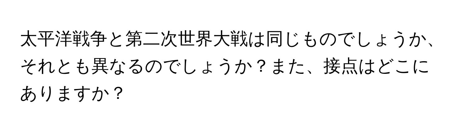 太平洋戦争と第二次世界大戦は同じものでしょうか、それとも異なるのでしょうか？また、接点はどこにありますか？