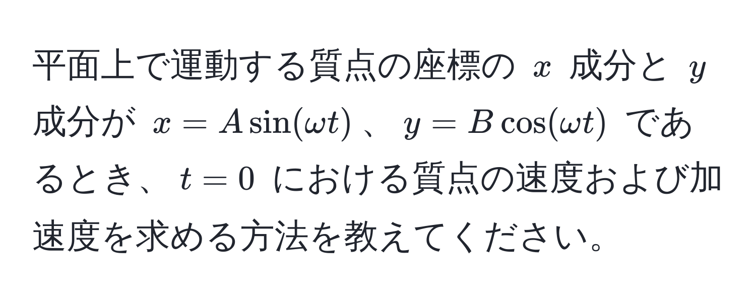 平面上で運動する質点の座標の $x$ 成分と $y$ 成分が $x = A sin(omega t)$、$y = B cos(omega t)$ であるとき、$t = 0$ における質点の速度および加速度を求める方法を教えてください。