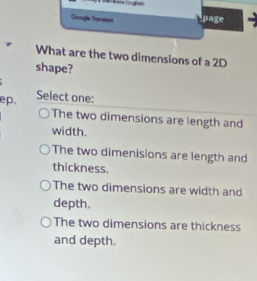 == ,= el= ing =h
Google Tenslem page
What are the two dimensions of a 2D
shape?
ep. Select one:
The two dimensions are length and
width.
The two dimenisions are length and
thickness.
The two dimensions are width and
depth.
The two dimensions are thickness
and depth.