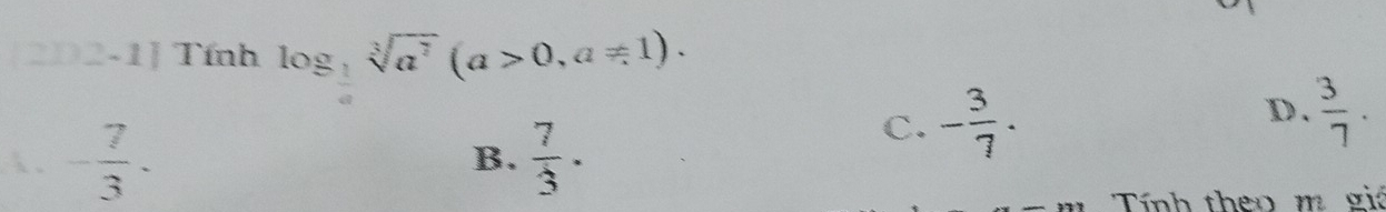 [2D2-1] Tính log _ 1/a sqrt[3](a^7)(a>0,a!= 1). 
. - 7/3 .  7/3 ·
C. - 3/7 .
D.  3/7 . 
B.
Tính theo m giá