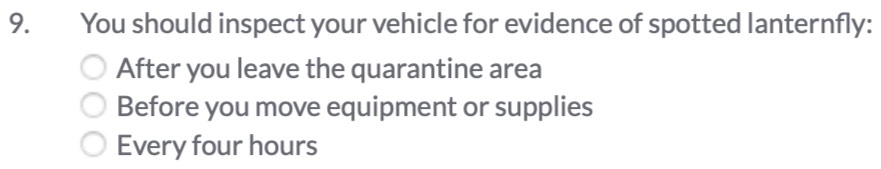 You should inspect your vehicle for evidence of spotted lanternfly: 
After you leave the quarantine area 
Before you move equipment or supplies 
Every four hours