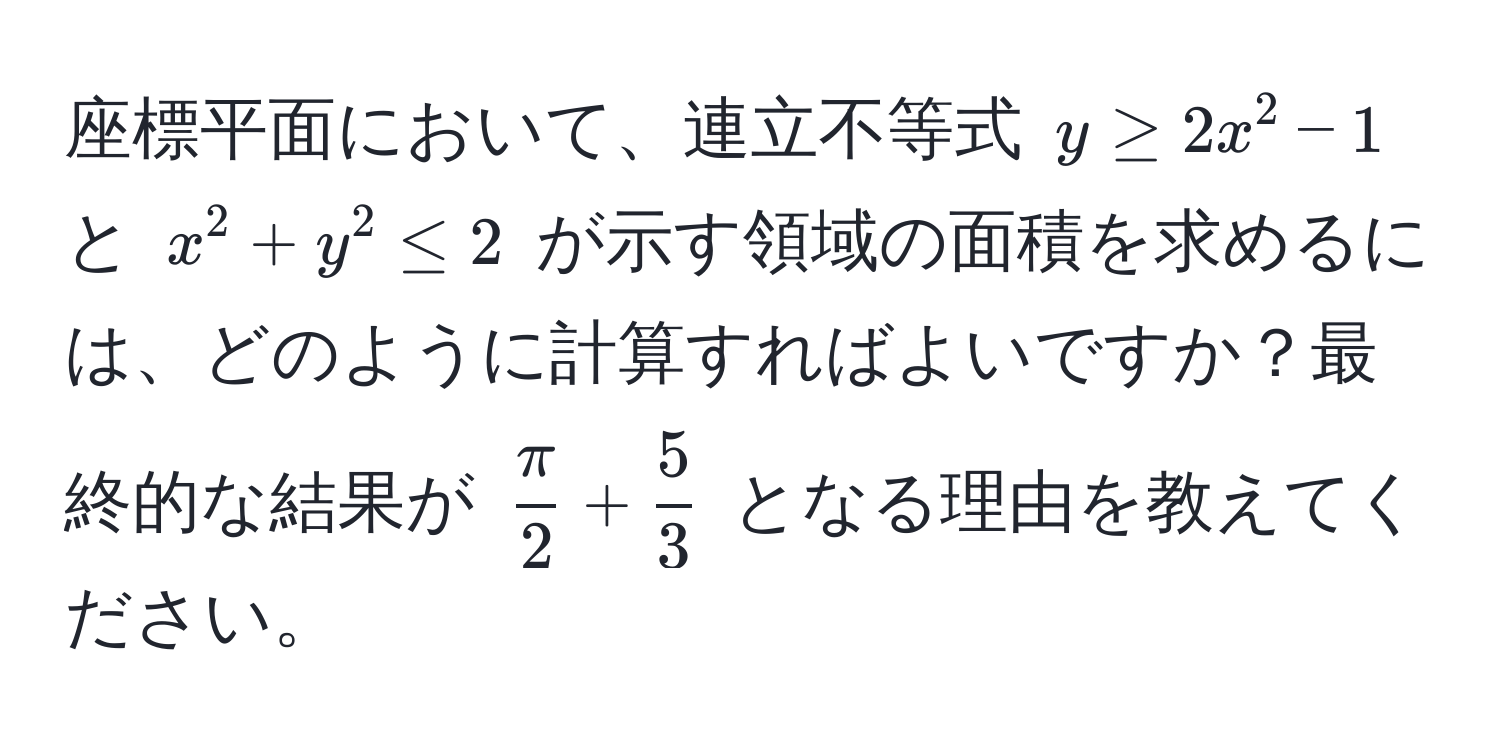 座標平面において、連立不等式 $y ≥ 2x^(2 - 1$ と $x^2 + y^2 ≤ 2$ が示す領域の面積を求めるには、どのように計算すればよいですか？最終的な結果が $fracπ)2 +  5/3 $ となる理由を教えてください。