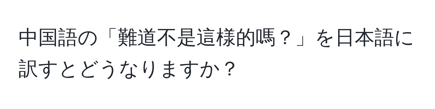 中国語の「難道不是這様的嗎？」を日本語に訳すとどうなりますか？