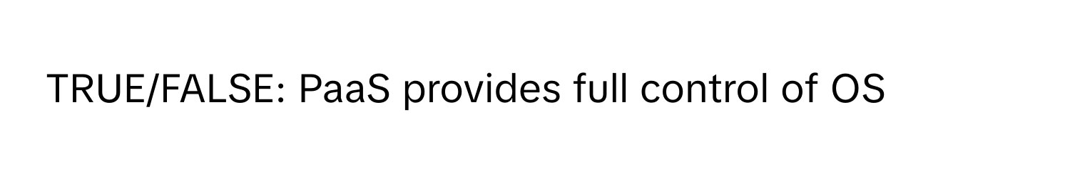 TRUE/FALSE: PaaS provides full control of OS