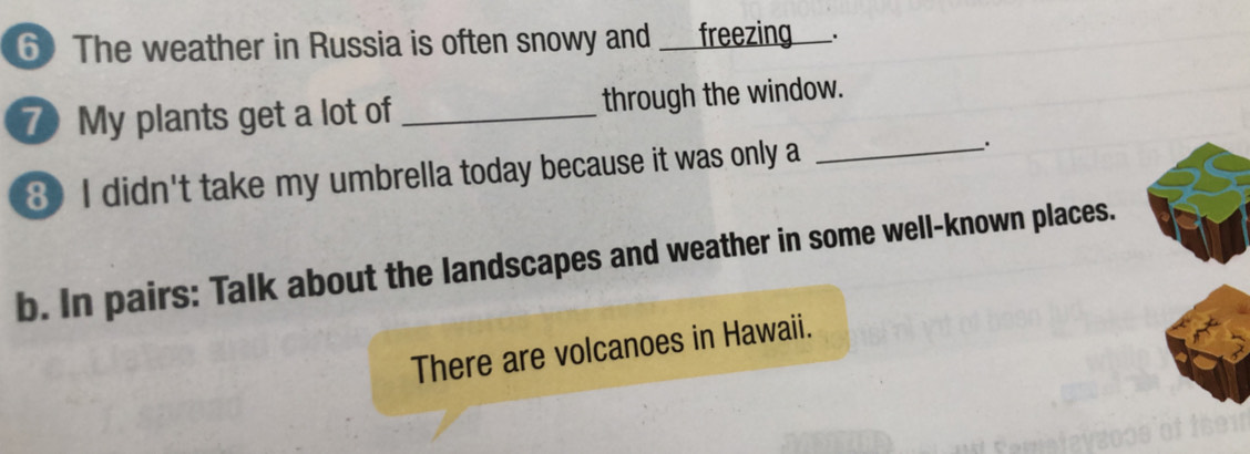 ⑥) The weather in Russia is often snowy and ___freezing___. 
7 My plants get a lot of _through the window. 
8 I didn't take my umbrella today because it was only a _. 
b. In pairs: Talk about the landscapes and weather in some well-known places. 
There are volcanoes in Hawaii.