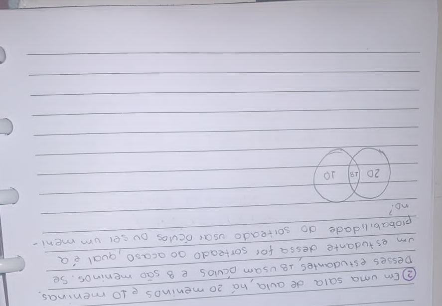 ②Em uma sala de avla, ná 20 meninos e10 meninas. 
Desses estudantes, t8 usam ocvos e B sGo meninos. Se 
um estudante dessa for sorteado ao acaso, qual ea 
probabilidade do sorteado usar oculas ou sel ummeni- 
no?
20 18 10