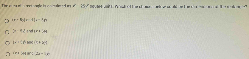 The area of a rectangle is calculated as x^2-25y^2 square units. Which of the choices below could be the dimensions of the rectangle?
(x-5y) and (x-5y)
(x-5y) and (x+5y)
(x+5y) and (x+5y)
(x+5y) and (2x-5y)