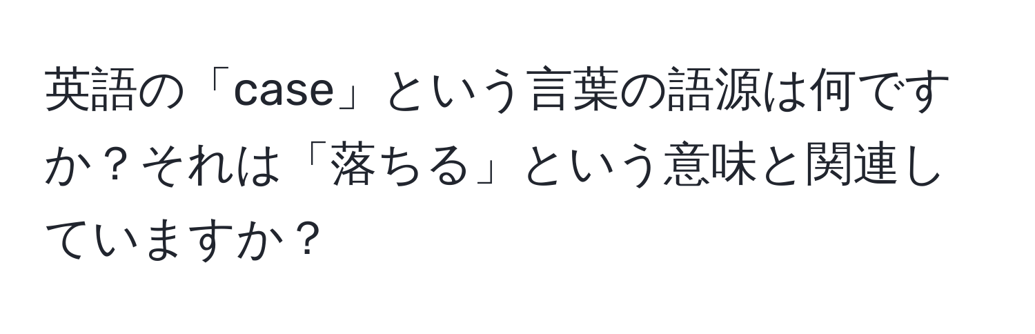 英語の「case」という言葉の語源は何ですか？それは「落ちる」という意味と関連していますか？