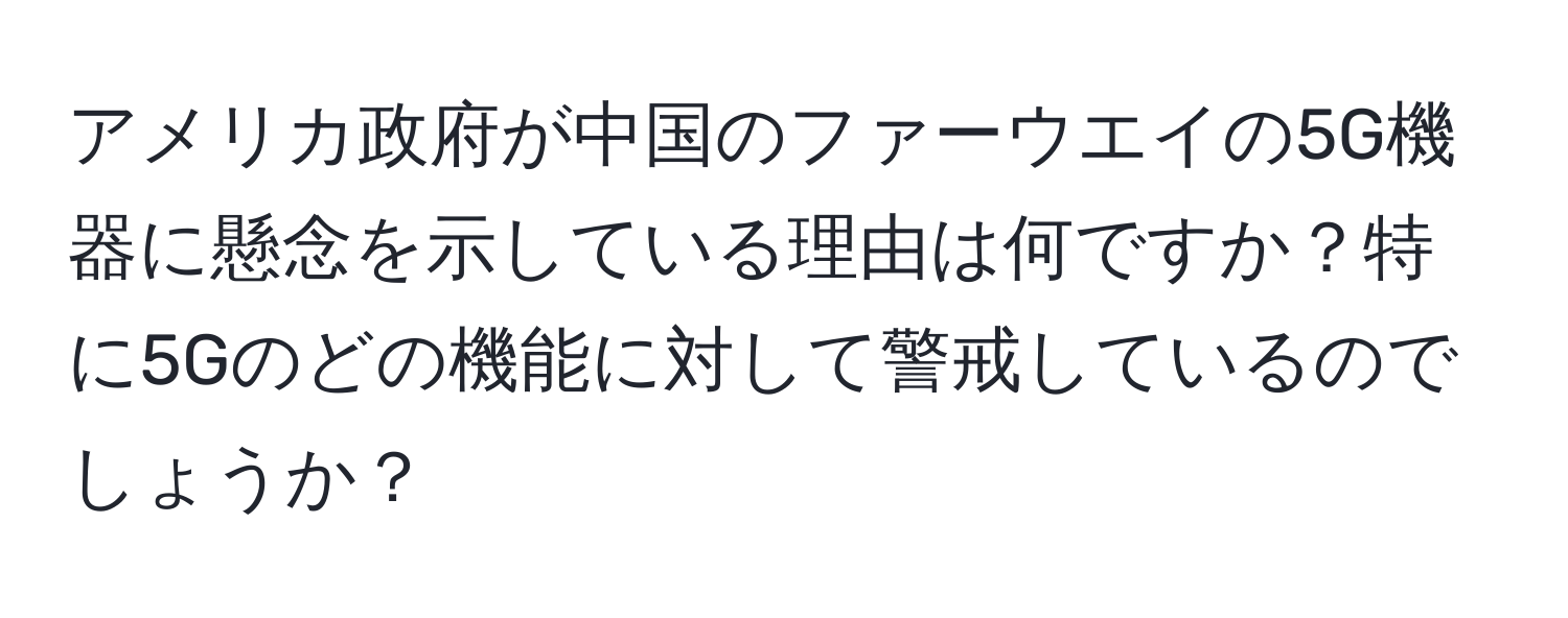 アメリカ政府が中国のファーウエイの5G機器に懸念を示している理由は何ですか？特に5Gのどの機能に対して警戒しているのでしょうか？