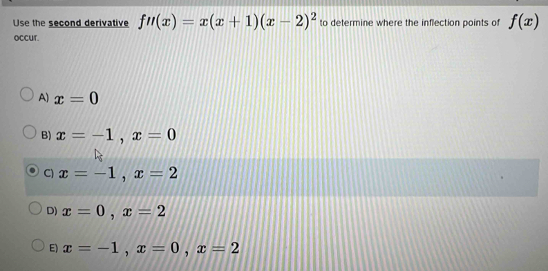 Use the second derivative fu(x)=x(x+1)(x-2)^2 to determine where the inflection points of f(x)
occur.
A) x=0
B) x=-1, x=0
C) x=-1, x=2
D) x=0, x=2
E) x=-1, x=0, x=2