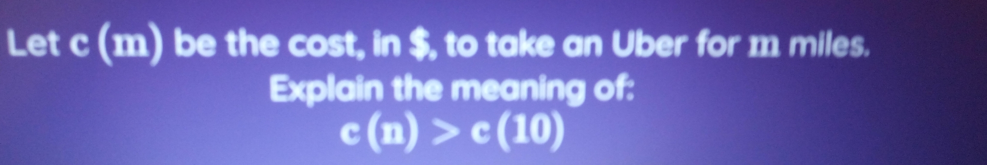 Let c(m) be the cost, in $, to take an Uber for 1 miles. 
Explain the meaning of:
c(n)>c(10)