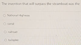 The invention that will surpass the steamboat was the
National Highway
canal
railroad
turpike
