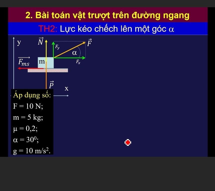 Bài toán vật trượt trên đường ngang
TH2: Lực kéo chếch lên một góc α
Áp dụng số:
F=10N
m=5kg;
mu =0,2;
alpha =30^0;
g=10m/s^2.