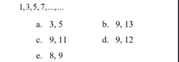 1, 3, 5, 7,...,...
a. 3, 5 b. 9, 13
c. 9, 11 d. 9, 12
e. 8, 9