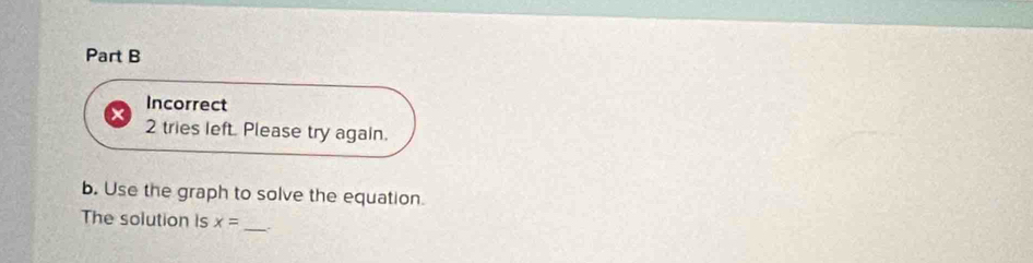 Incorrect 
2 tries left. Please try again. 
b. Use the graph to solve the equation. 
_ 
The solution is x=