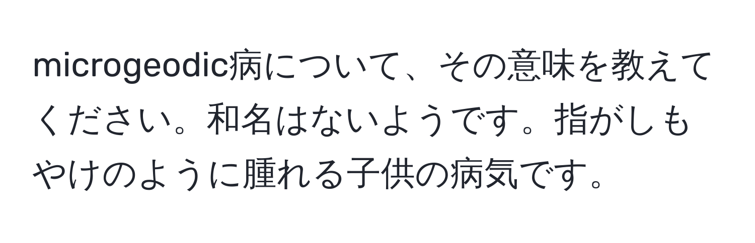 microgeodic病について、その意味を教えてください。和名はないようです。指がしもやけのように腫れる子供の病気です。