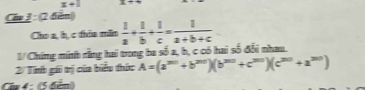 x+1
Cầu 3 : (2 diễm) 
Cho a, h, c thia mãn  1/a + 1/b + 1/c = 1/a+b+c 
l/Chứng minh rằng hai trong ba số a, b, c có hai số đổi nhau. 
2/ Tính gái trị của biểu thức A=(a^(2010)+b^(2010))(b^(2010)+c^(2010))(c^(201)+a^(2010))
Cu 4 : (5 diễm)