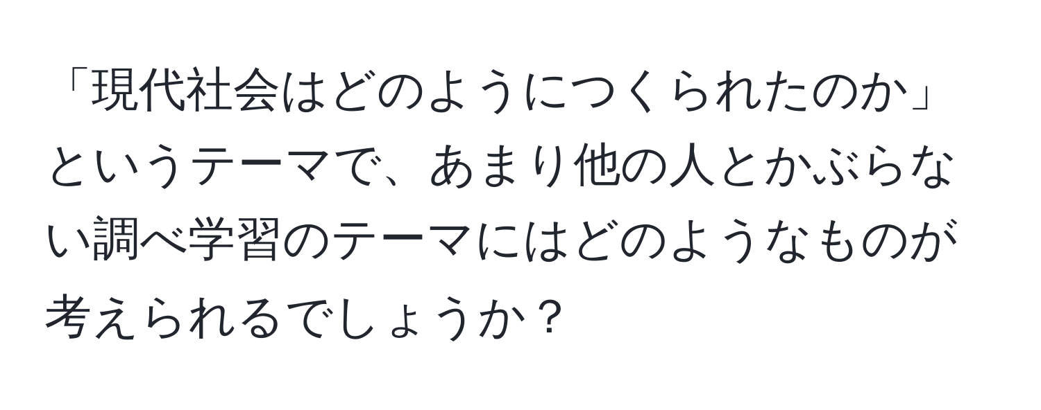 「現代社会はどのようにつくられたのか」というテーマで、あまり他の人とかぶらない調べ学習のテーマにはどのようなものが考えられるでしょうか？