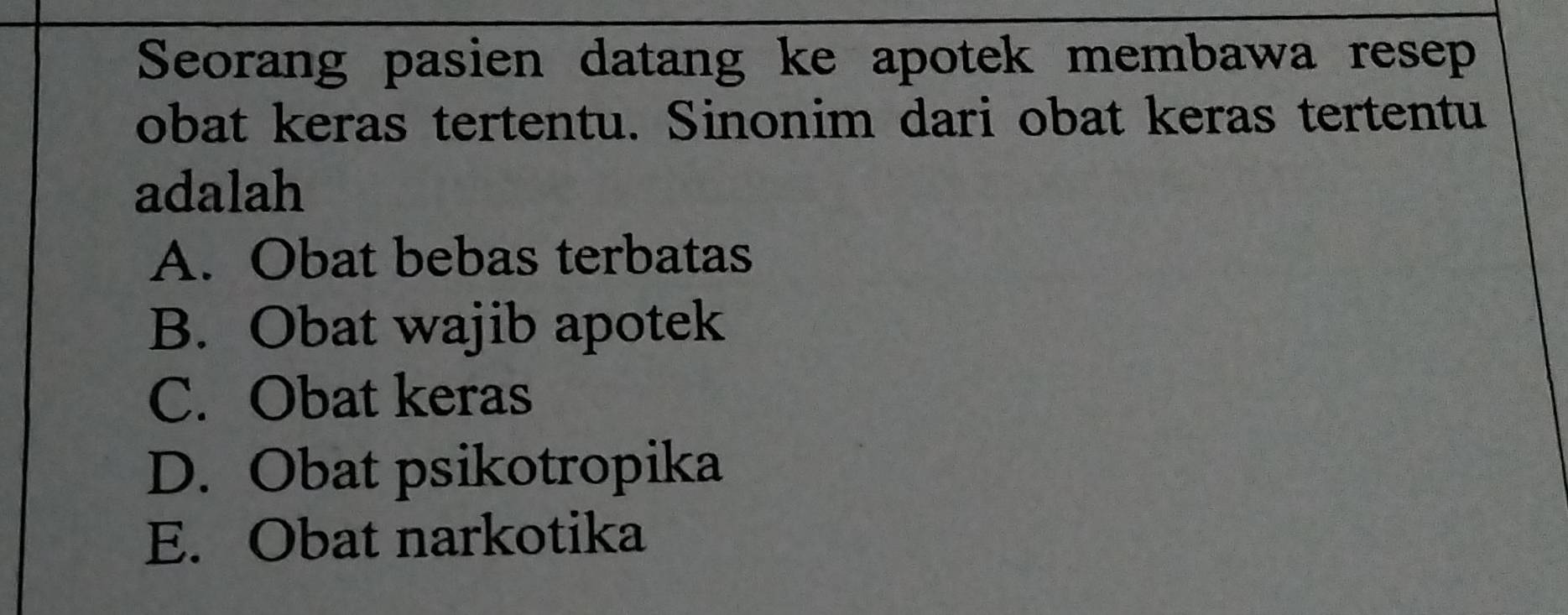 Seorang pasien datang ke apotek membawa resep
obat keras tertentu. Sinonim dari obat keras tertentu
adalah
A. Obat bebas terbatas
B. Obat wajib apotek
C. Obat keras
D. Obat psikotropika
E. Obat narkotika