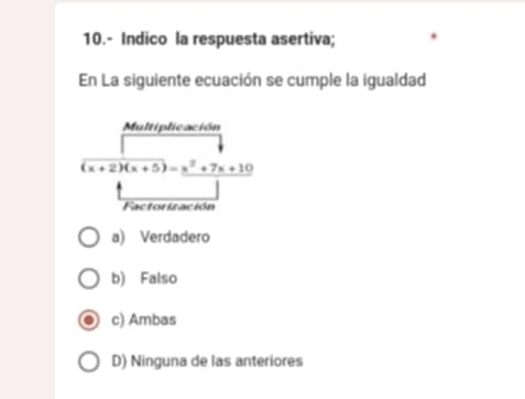 10.- Indico la respuesta asertiva;
En La siguiente ecuación se cumple la igualdad
Multiplicación
(x+2)(x+5)=x^2+7x+10
Factorización
a) Verdadero
b) Falso
c) Ambas
D) Ninguna de las anteriores