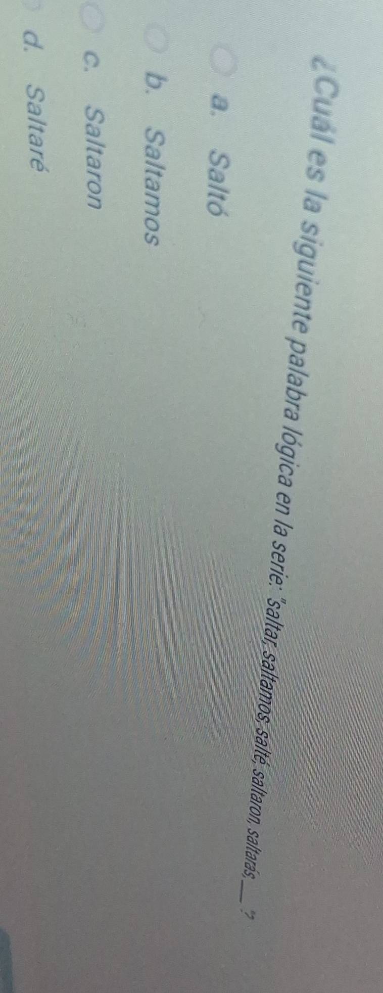 Cual es la siguiente palabra lógica en la serie: "saltar, saltamos, salté, saltaron, saltarás_ "
a. Saltó
b. Saltamos
c. Saltaron
d. Saltaré