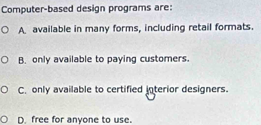 Computer-based design programs are:
A. available in many forms, including retail formats.
B. only available to paying customers.
C. only available to certified interior designers.
D. free for anyone to use.