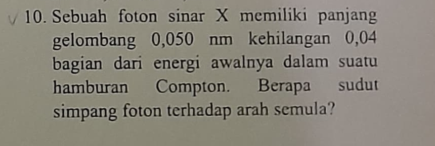 Sebuah foton sinar X memiliki panjan 
gelombang 0,050 nm kehilangan 0,04
bagian dari energi awalnya dalam suatu 
hamburan Compton. Berapa sudut 
simpang foton terhadap arah semula?