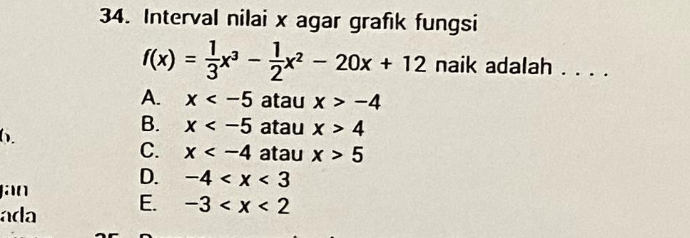 Interval nilai x agar grafik fungsi
f(x)= 1/3 x^3- 1/2 x^2-20x+12 naik adalah . . . .
A. x atau x>-4
b.
B. x atau x>4
C. x atau x>5
D. -4

ada
E. -3