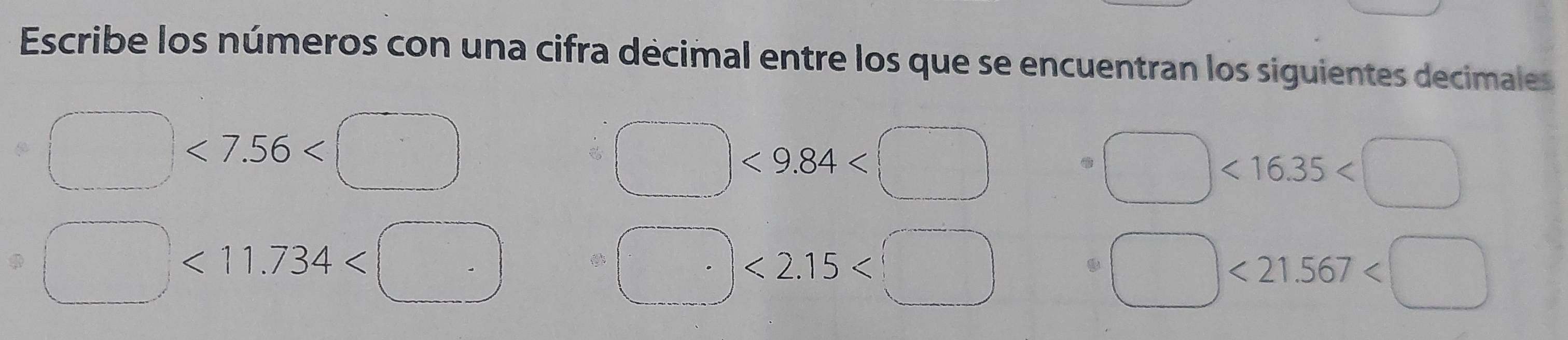 Escribe los números con una cifra décimal entre los que se encuentran los siguientes decimales
<7.56
<9.84
<16.35
<11. 734

<2.15
<21.567