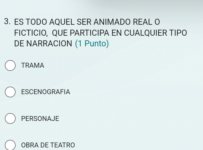 ES TODO AQUEL SER ANIMADO REAL O
FICTICIO, QUE PARTICIPA EN CUALQUIER TIPO
DE NARRACION (1 Punto)
TRAMA
ESCENOGRAFIA
PERSONAJE
OBRA DE TEATRO