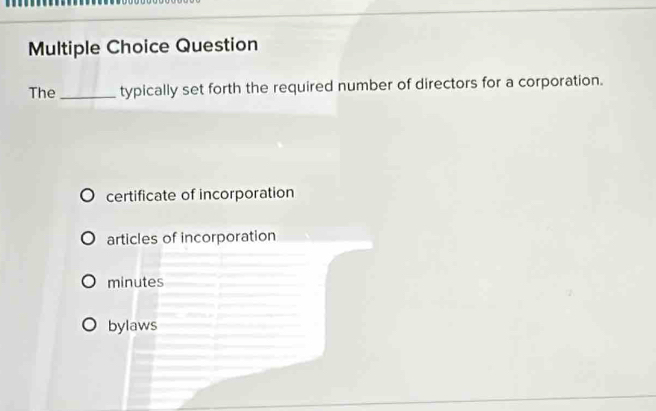 Question
The _typically set forth the required number of directors for a corporation.
certificate of incorporation
articles of incorporation
minutes
bylaws