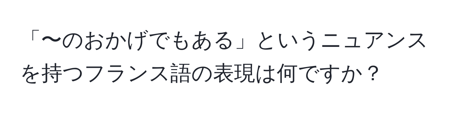 「〜のおかげでもある」というニュアンスを持つフランス語の表現は何ですか？